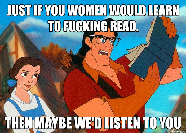 Just if you women would learn to fucking read. Then maybe we'd listen to you  Hipster Gaston 2