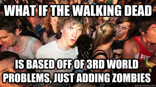 What if the Walking Dead Is based off of 3rd world problems, just adding zombies  Sudden Clarity Clarence