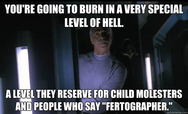 You're going to burn in a very special level of hell. a level they reserve for child molesters and people who say 