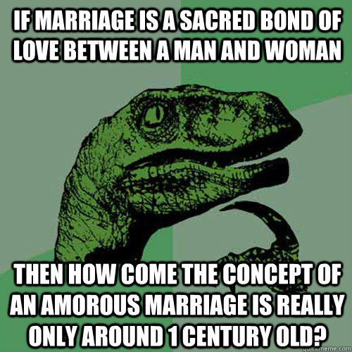 If marriage is a sacred bond of love between a man and woman Then how come the concept of an amorous marriage is really only around 1 century old? - If marriage is a sacred bond of love between a man and woman Then how come the concept of an amorous marriage is really only around 1 century old?  Philosoraptor