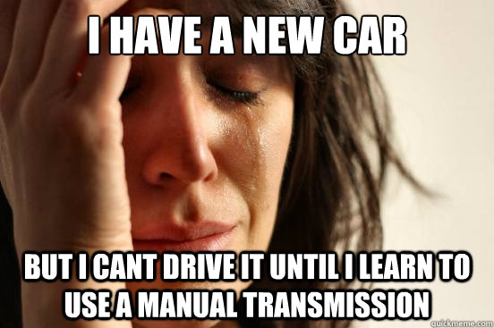 I have a new car  but i cant drive it until i learn to use a manual transmission - I have a new car  but i cant drive it until i learn to use a manual transmission  First World Problems