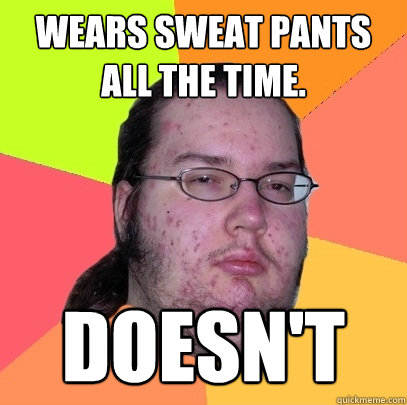 Wears sweat pants all the time. Doesn't  Butthurt Dweller