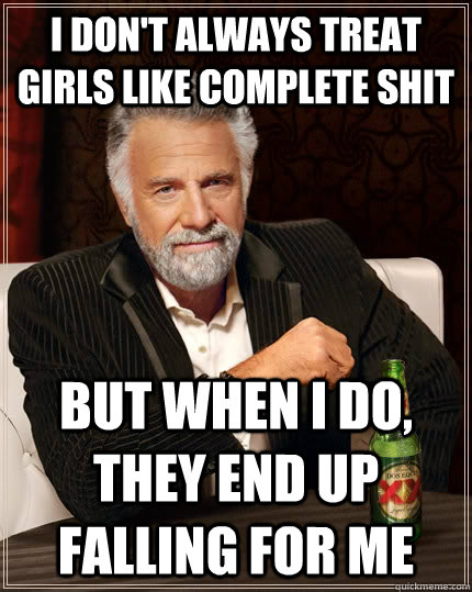 I don't always treat girls like complete shit but when I do, they end up falling for me  The Most Interesting Man In The World