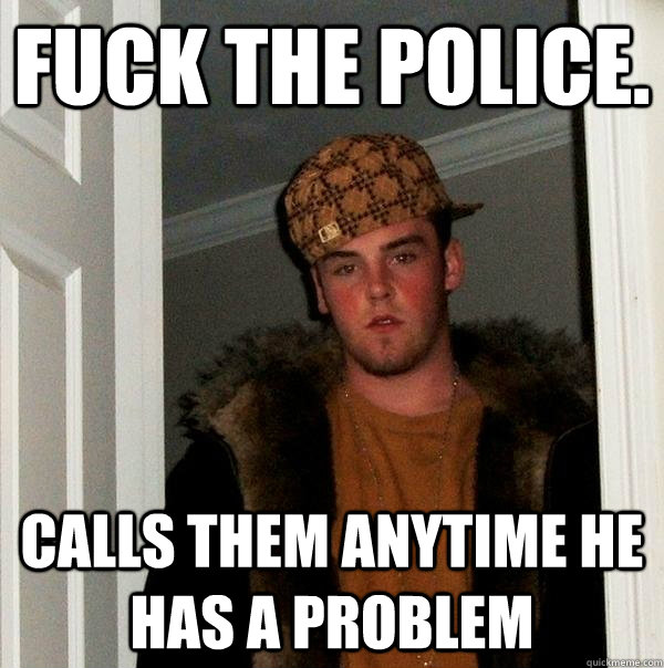 Fuck the police. Calls them anytime he has a problem  Scumbag Steve