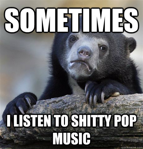 sometimes i listen to shitty pop music - sometimes i listen to shitty pop music  Confession Bear