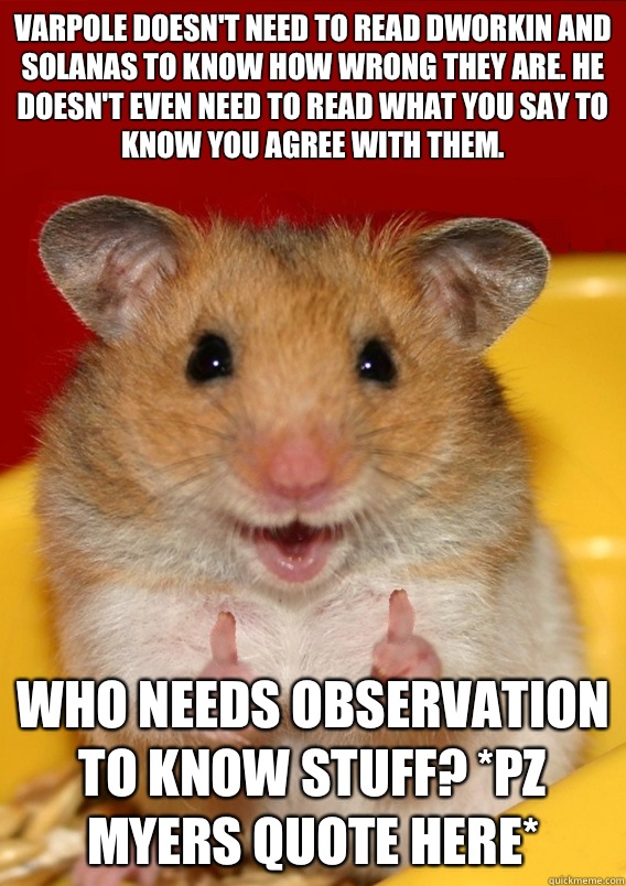 Varpole doesn't need to read Dworkin and Solanas to know how wrong they are. He doesn't even need to read what you say to know you agree with them.  Who needs observation to know stuff? *PZ Myers quote here*  Rationalization Hamster