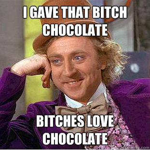 i gave that bitch chocolate bitches love chocolate  Creepy Wonka