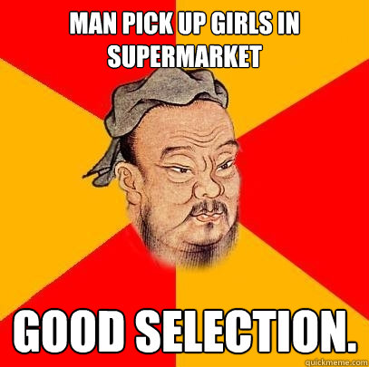 man pick up girls in supermarket good selection.  Confucius says