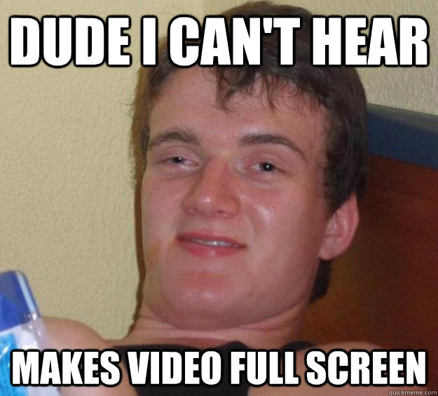 Dude I can't hear Makes video full screen  10 Guy