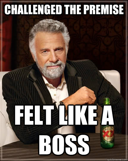 Challenged the Premise Felt like a boss  The Most Interesting Man In The World