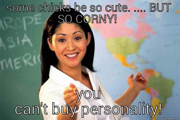 SOME CHICKS BE SO CUTE. .... BUT SO CORNY!  YOU CAN'T BUY PERSONALITY! Unhelpful High School Teacher