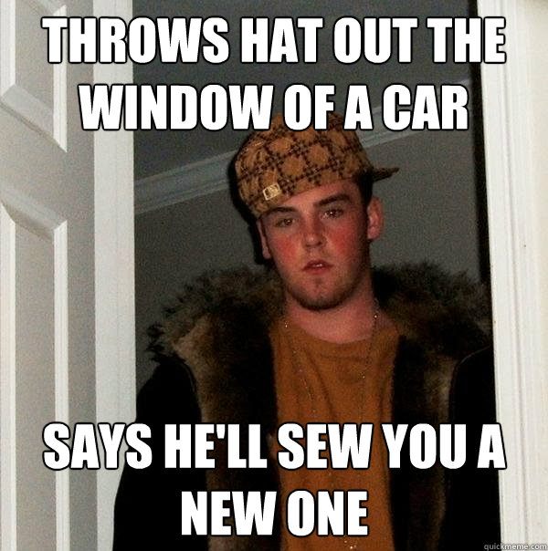 Throws hat out the window of a car says he'll sew you a new one  Scumbag Steve