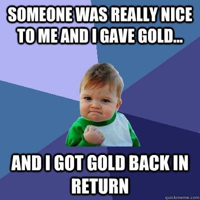 Someone was really nice to me and I gave gold... and I got gold back in return  Success Kid