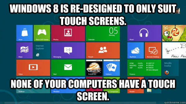 Windows 8 is re-designed to only suit touch screens. None of your computers have a touch screen. - Windows 8 is re-designed to only suit touch screens. None of your computers have a touch screen.  Scumbag Windows 8