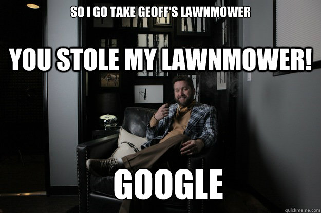 So I go take geoff's lawnmower  You stole my lawnmower!                Google  benevolent bro burnie