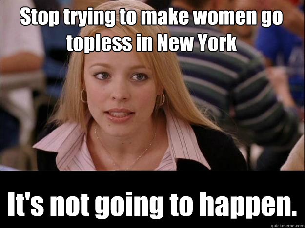 Stop trying to make women go topless in New York It's not going to happen.  Its not going to happen