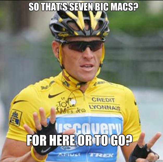 So that's seven Bic Macs? For here or to go?  Lance Armstrong