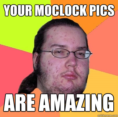 Your moclock pics  are amazing  Butthurt Dweller