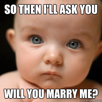 So then I'll ask you will you marry me?  Serious Baby