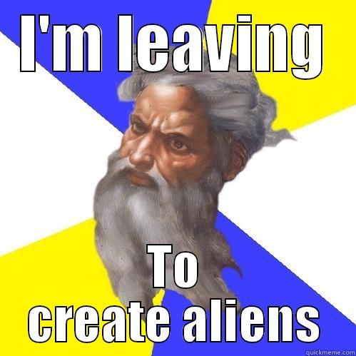 I'M LEAVING TO CREATE ALIENS Advice God