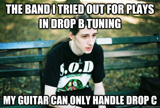 the band I tried out for plays in drop b tuning my guitar can only handle drop c  First World Metal Problems