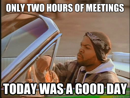 only two hours of meetings Today was a good day  today was a good day