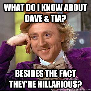 What do I know about Dave & Tia? Besides the fact they're hillarious?  Condescending Wonka