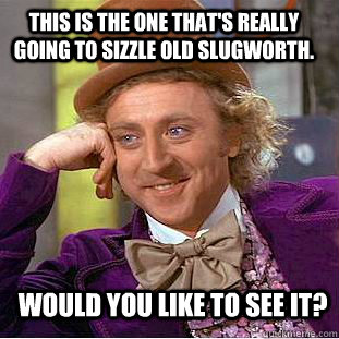 This is the one that's really going to sizzle old Slugworth. Would you like to see it? - This is the one that's really going to sizzle old Slugworth. Would you like to see it?  Condescending Wonka