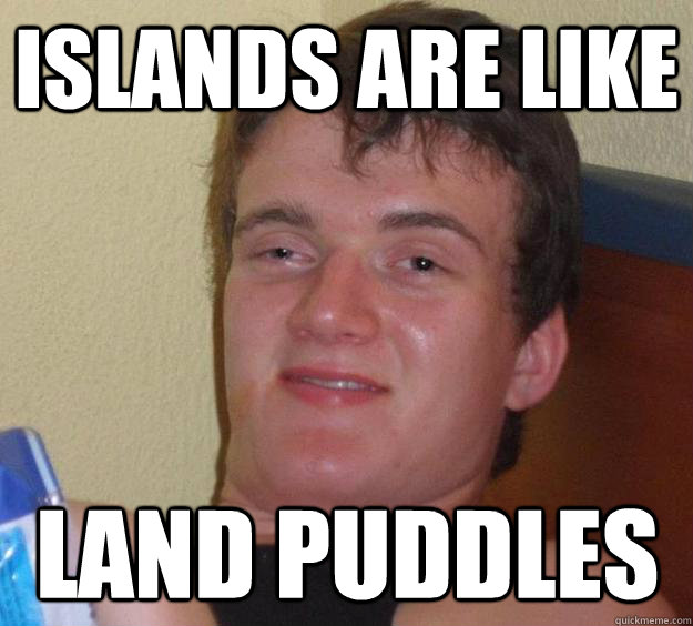 Islands are like land puddles - Islands are like land puddles  10 Guy