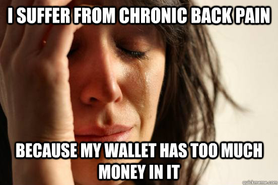 I suffer from chronic back pain because my wallet has too much money in it - I suffer from chronic back pain because my wallet has too much money in it  First World Problems