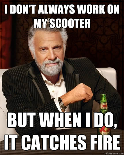 I don't always work on my scooter But when I do, it catches fire  The Most Interesting Man In The World