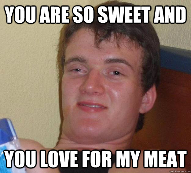 you are so sweet and you love for my meat  10 Guy