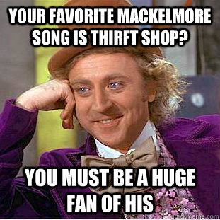 Your favorite Mackelmore song is Thirft Shop? You must be a huge fan of his  Condescending Wonka