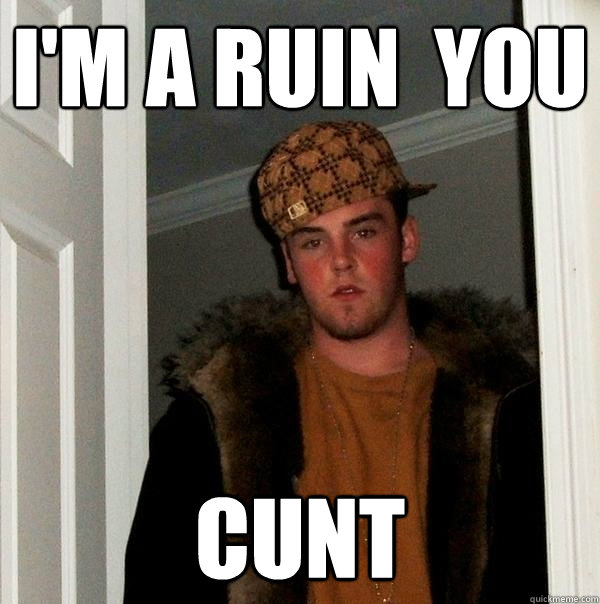 I'm a ruin  you Cunt - I'm a ruin  you Cunt  Scumbag Steve