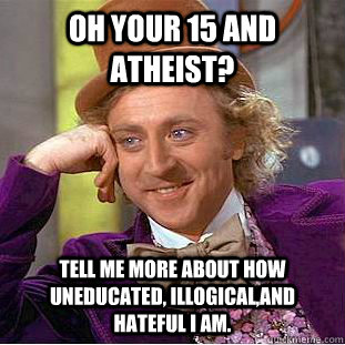 Oh your 15 and atheist? Tell me more about how uneducated, illogical,and hateful I am.   Condescending Wonka