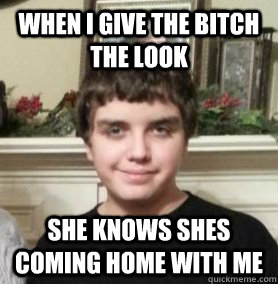 When I give the bitch the look She knows shes coming home with me - When I give the bitch the look She knows shes coming home with me  Josh