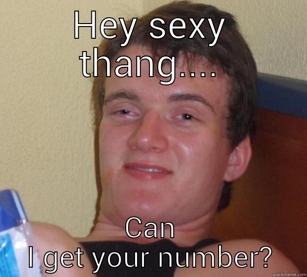 HEY SEXY THANG.... CAN I GET YOUR NUMBER? 10 Guy