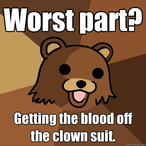 Worst part? Getting the blood off the clown suit.  Pedobear