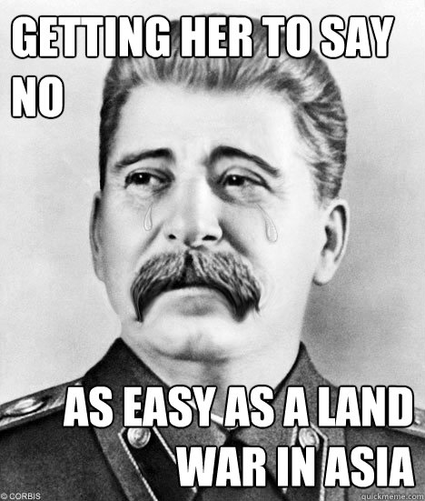 Getting her to say no As easy as a land war in Asia  Sad Stalin