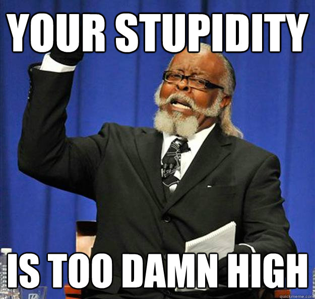 YOUR STUPIDITY Is too damn high  Jimmy McMillan