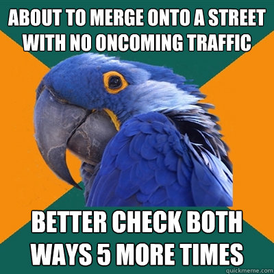 About to merge onto a street with no oncoming traffic Better check both ways 5 more times - About to merge onto a street with no oncoming traffic Better check both ways 5 more times  Paranoid Parrot