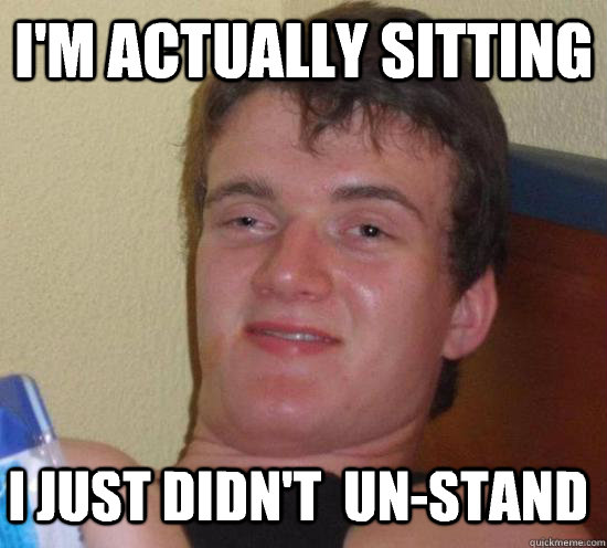 I'm actually sitting I just didn't  un-stand - I'm actually sitting I just didn't  un-stand  10 Guy