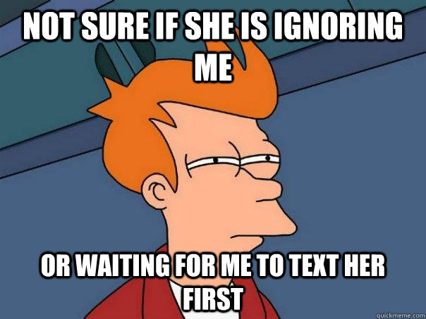 Not sure if she is ignoring me Or waiting for me to text her first  Futurama Fry