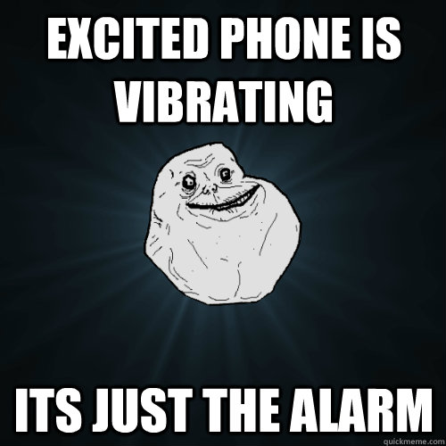 Excited phone is vibrating Its just the alarm  - Excited phone is vibrating Its just the alarm   Forever Alone