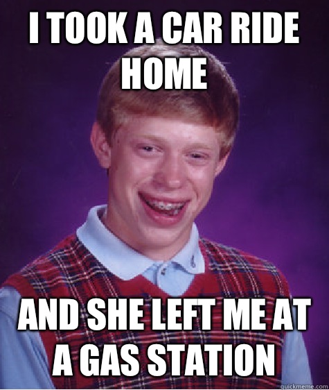 I took a car ride home And She left me at a gas station  - I took a car ride home And She left me at a gas station   Bad Luck Brian