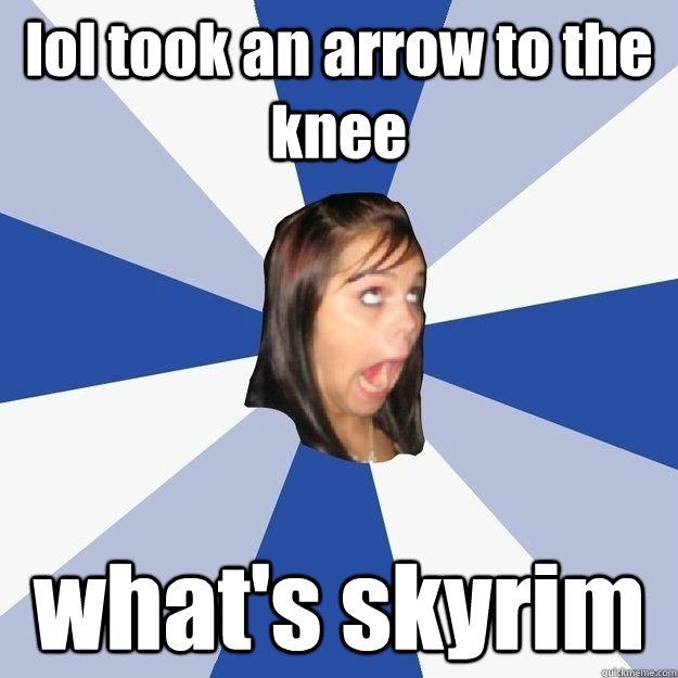 lol took an arrow to the knee what's skyrim - lol took an arrow to the knee what's skyrim  Annoying Facebook Girl old pic