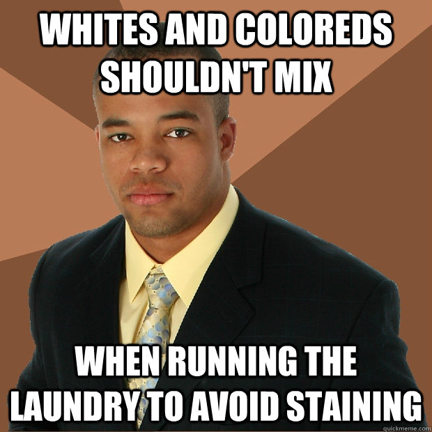 Whites and Coloreds shouldn't mix when running the laundry to avoid staining  Successful Black Man