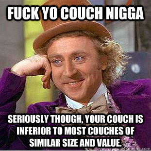 FUCK YO COUCH NIGGA Seriously though, your couch is inferior to most couches of similar size and value.  Creepy Wonka