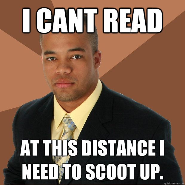 I cant read at this distance i need to scoot up. - I cant read at this distance i need to scoot up.  Successful Black Man