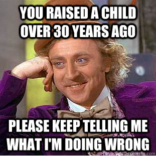 you raised a child over 30 years ago please keep telling me what i'm doing wrong - you raised a child over 30 years ago please keep telling me what i'm doing wrong  Creepy Wonka